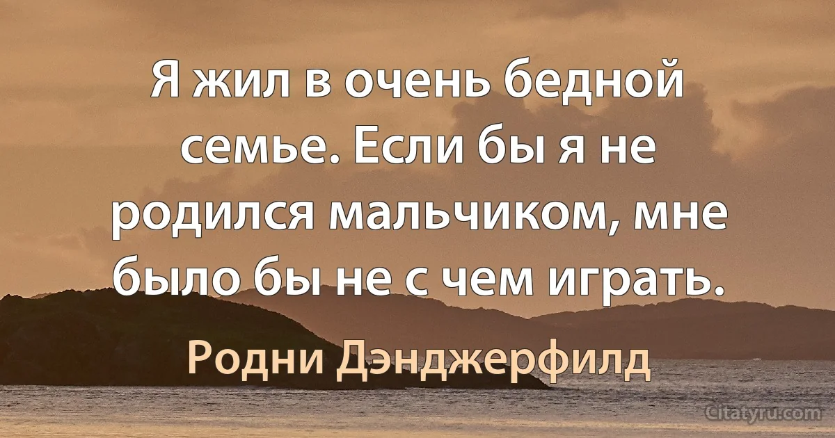 Я жил в очень бедной семье. Если бы я не родился мальчиком, мне было бы не с чем играть. (Родни Дэнджерфилд)