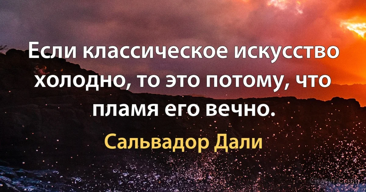 Если классическое искусство холодно, то это потому, что пламя его вечно. (Сальвадор Дали)