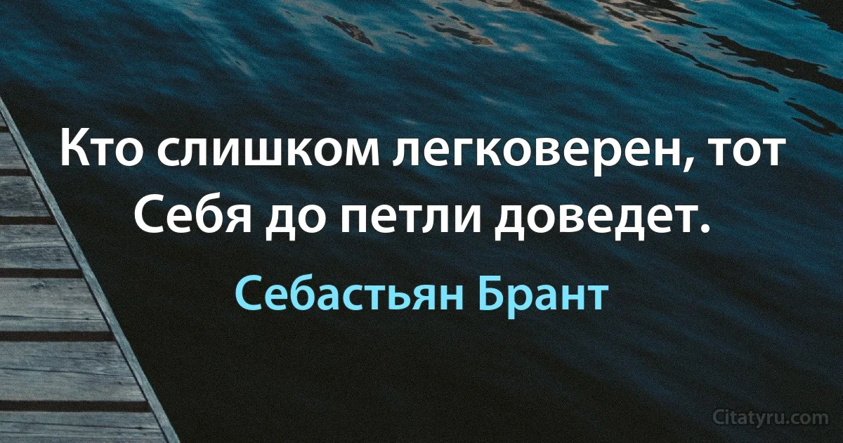 Кто слишком легковерен, тот
Себя до петли доведет. (Себастьян Брант)