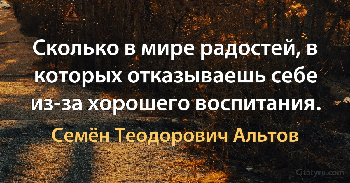 Сколько в мире радостей, в которых отказываешь себе из-за хорошего воспитания. (Семён Теодорович Альтов)