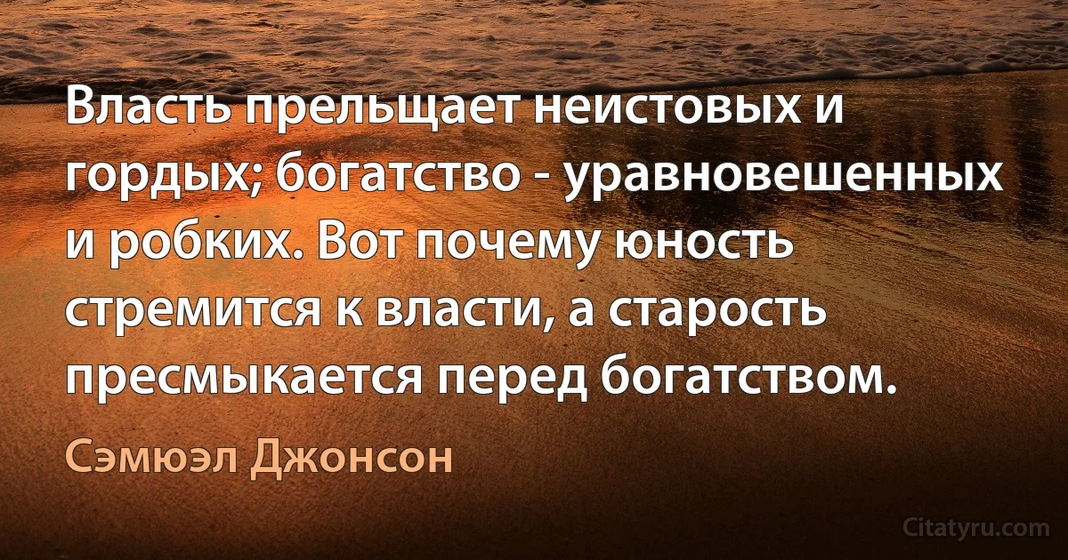 Власть прельщает неистовых и гордых; богатство - уравновешенных и робких. Вот почему юность стремится к власти, а старость пресмыкается перед богатством. (Сэмюэл Джонсон)