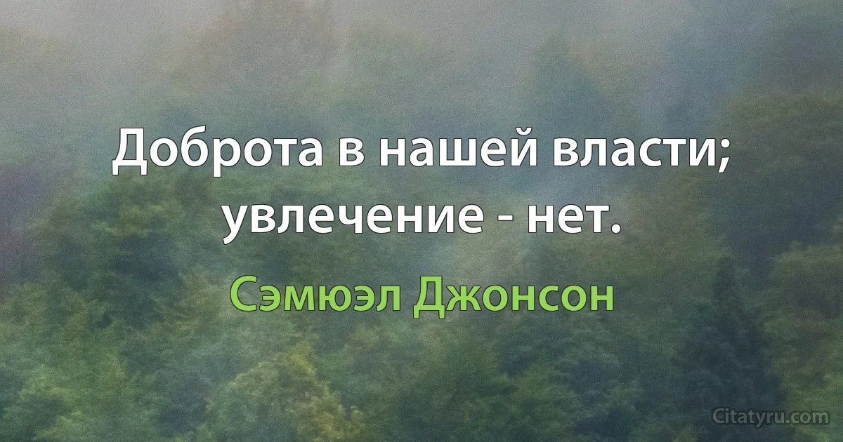 Доброта в нашей власти; увлечение - нет. (Сэмюэл Джонсон)