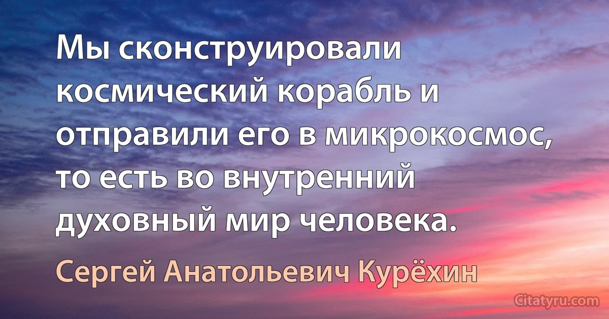 Мы сконструировали космический корабль и отправили его в микрокосмос, то есть во внутренний духовный мир человека. (Сергей Анатольевич Курёхин)