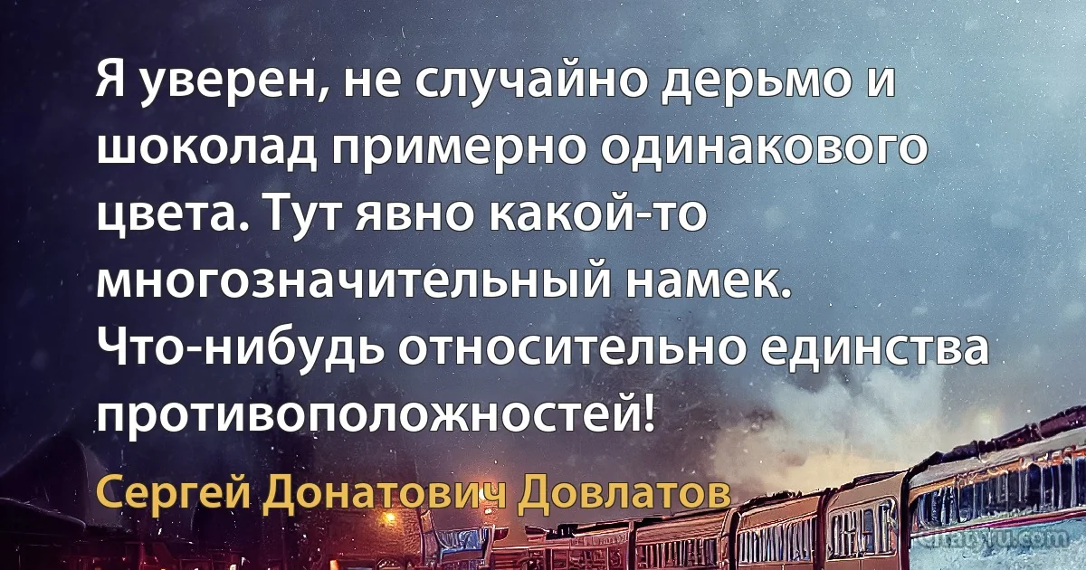 Я уверен, не случайно дерьмо и шоколад примерно одинакового цвета. Тут явно какой-то многозначительный намек. Что-нибудь относительно единства противоположностей! (Сергей Донатович Довлатов)