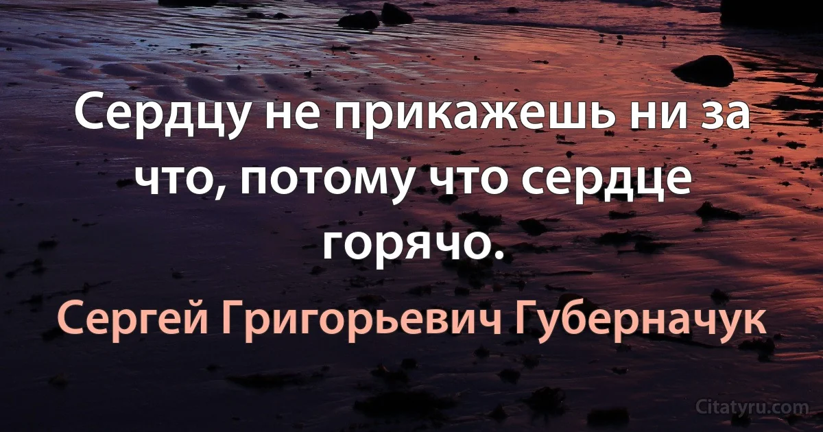 Сердцу не прикажешь ни за что, потому что сердце горячо. (Сергей Григорьевич Губерначук)