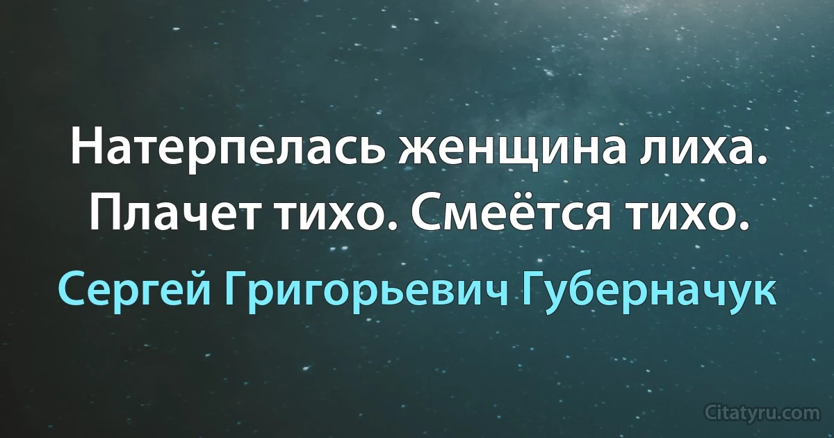 Натерпелась женщина лиха. Плачет тихо. Смеётся тихо. (Сергей Григорьевич Губерначук)