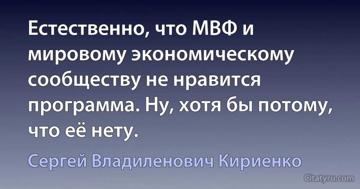 Естественно, что МВФ и мировому экономическому сообществу не нравится программа. Ну, хотя бы потому, что её нету. (Сергей Владиленович Кириенко)