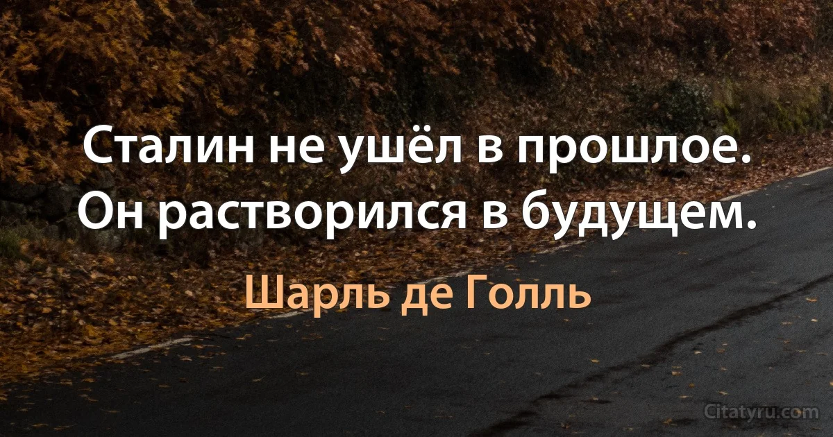 Сталин не ушёл в прошлое.
Он растворился в будущем. (Шарль де Голль)