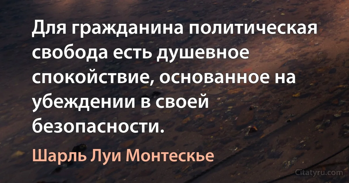 Для гражданина политическая свобода есть душевное спокойствие, основанное на убеждении в своей безопасности. (Шарль Луи Монтескье)