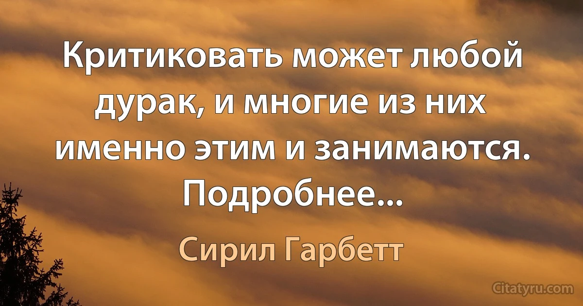 Критиковать может любой дурак, и многие из них именно этим и занимаются. Подробнее... (Сирил Гарбетт)