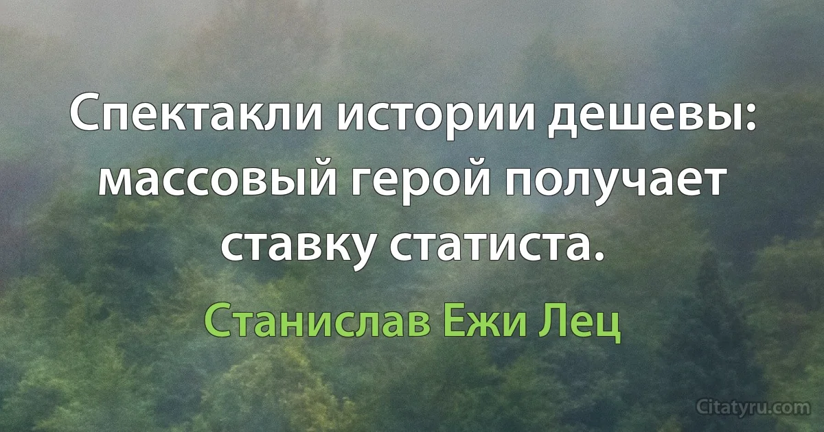 Спектакли истории дешевы: массовый герой получает ставку статиста. (Станислав Ежи Лец)