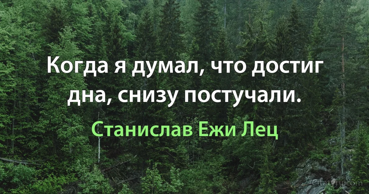 Когда я думал, что достиг дна, снизу постучали. (Станислав Ежи Лец)