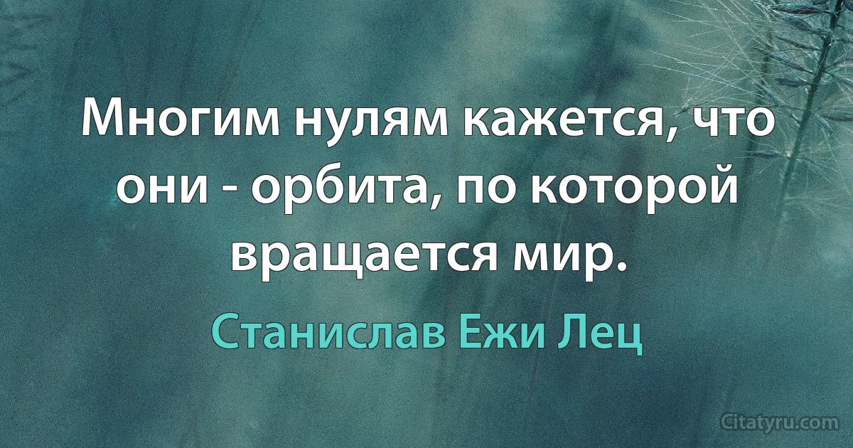 Многим нулям кажется, что они - орбита, по которой вращается мир. (Станислав Ежи Лец)