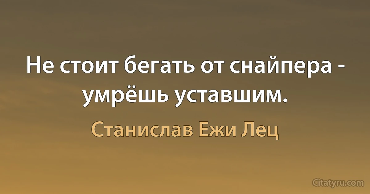 Не стоит бегать от снайпера - умрёшь уставшим. (Станислав Ежи Лец)