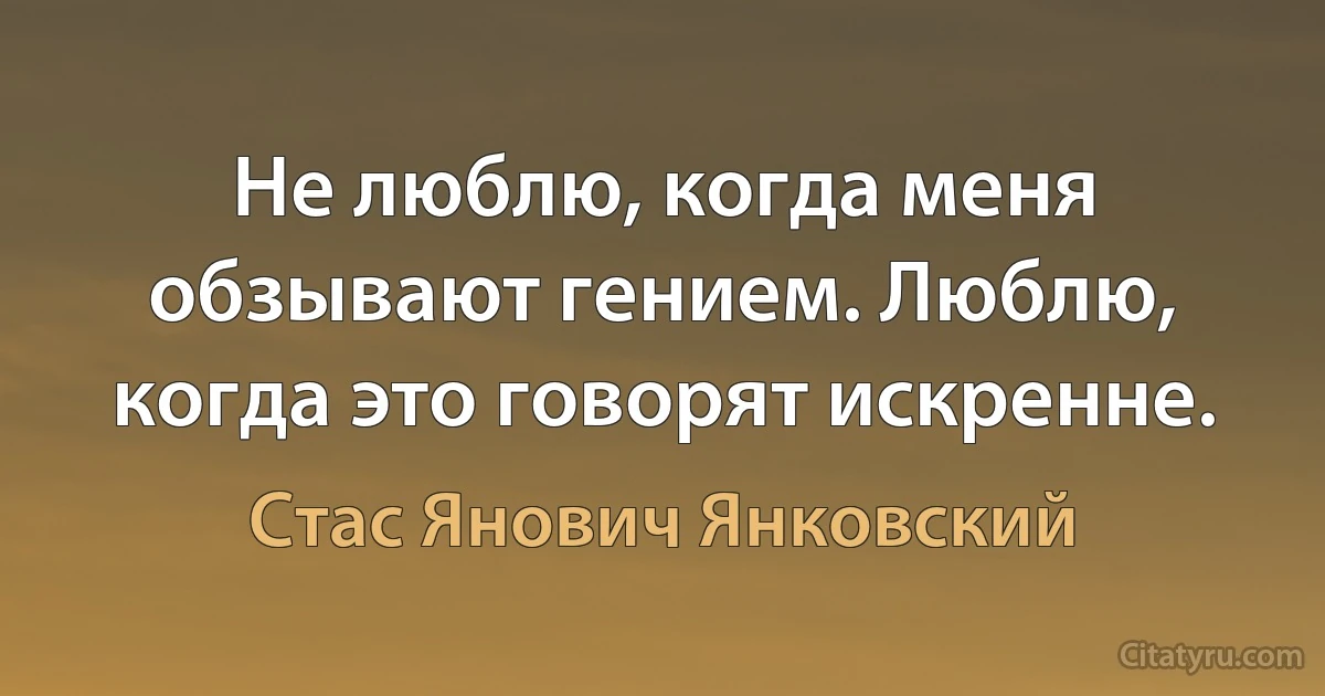 Не люблю, когда меня обзывают гением. Люблю, когда это говорят искренне. (Стас Янович Янковский)