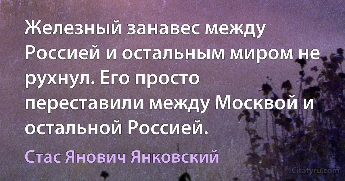 Железный занавес между Россией и остальным миром не рухнул. Его просто переставили между Москвой и остальной Россией. (Стас Янович Янковский)