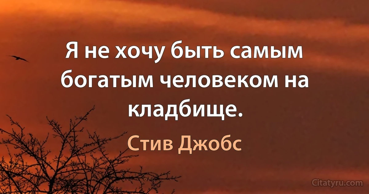 Я не хочу быть самым богатым человеком на кладбище. (Стив Джобс)