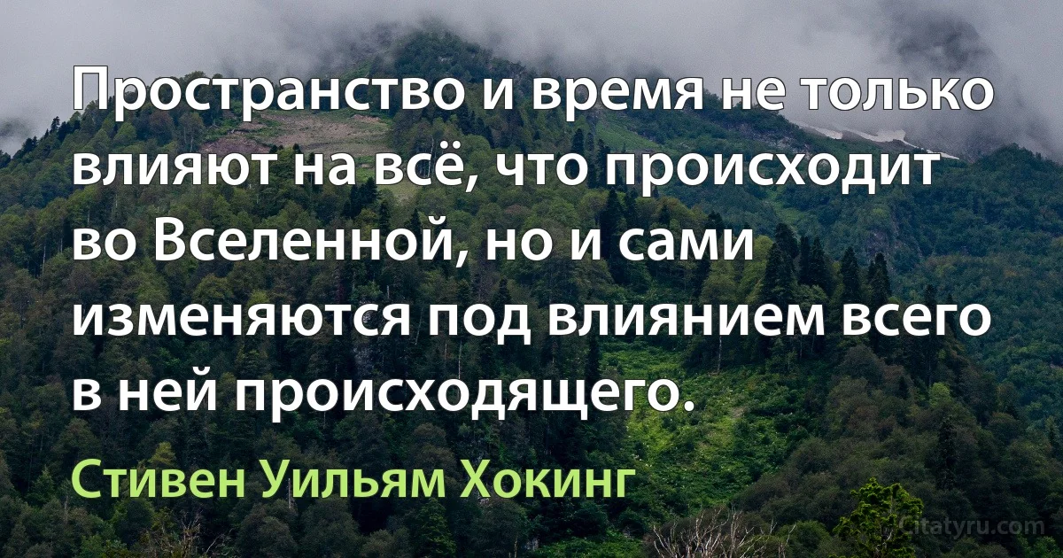 Пространство и время не только влияют на всё, что происходит во Вселенной, но и сами изменяются под влиянием всего в ней происходящего. (Стивен Уильям Хокинг)