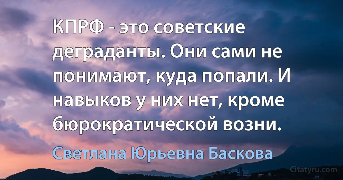 КПРФ - это советские деграданты. Они сами не понимают, куда попали. И навыков у них нет, кроме бюрократической возни. (Светлана Юрьевна Баскова)