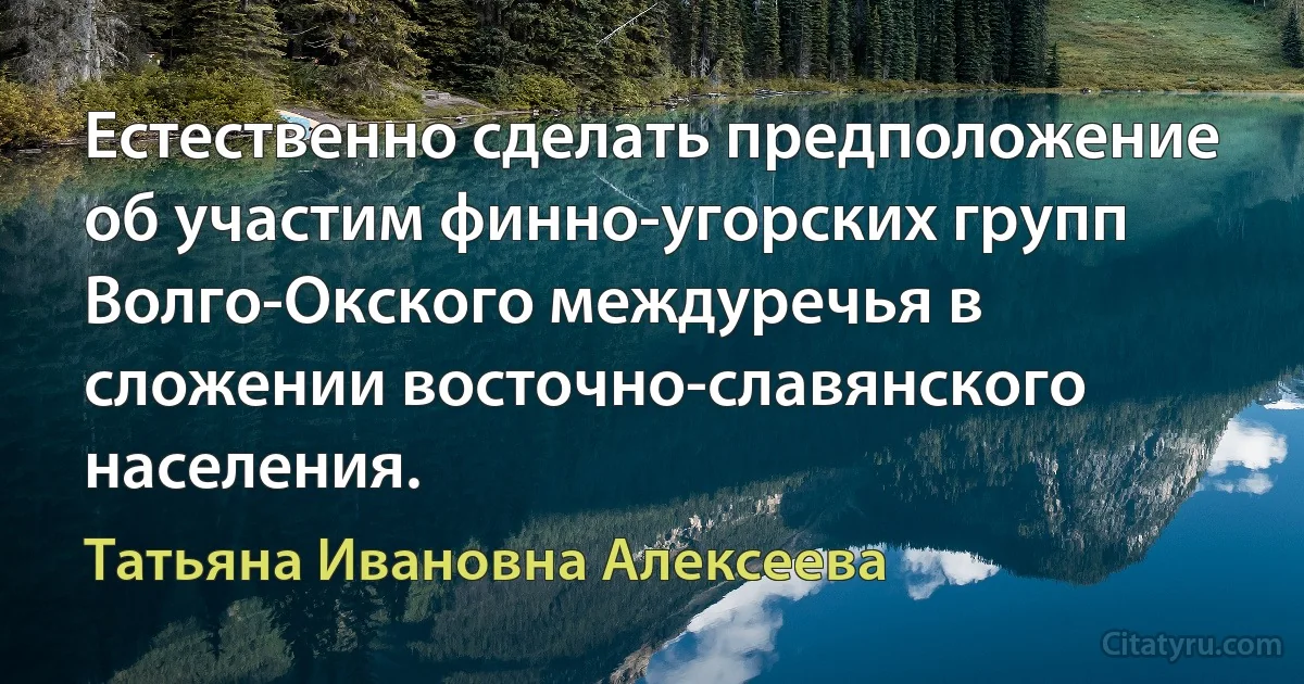 Естественно сделать предположение об участим финно-угорских групп Волго-Окского междуречья в сложении восточно-славянского населения. (Татьяна Ивановна Алексеева)