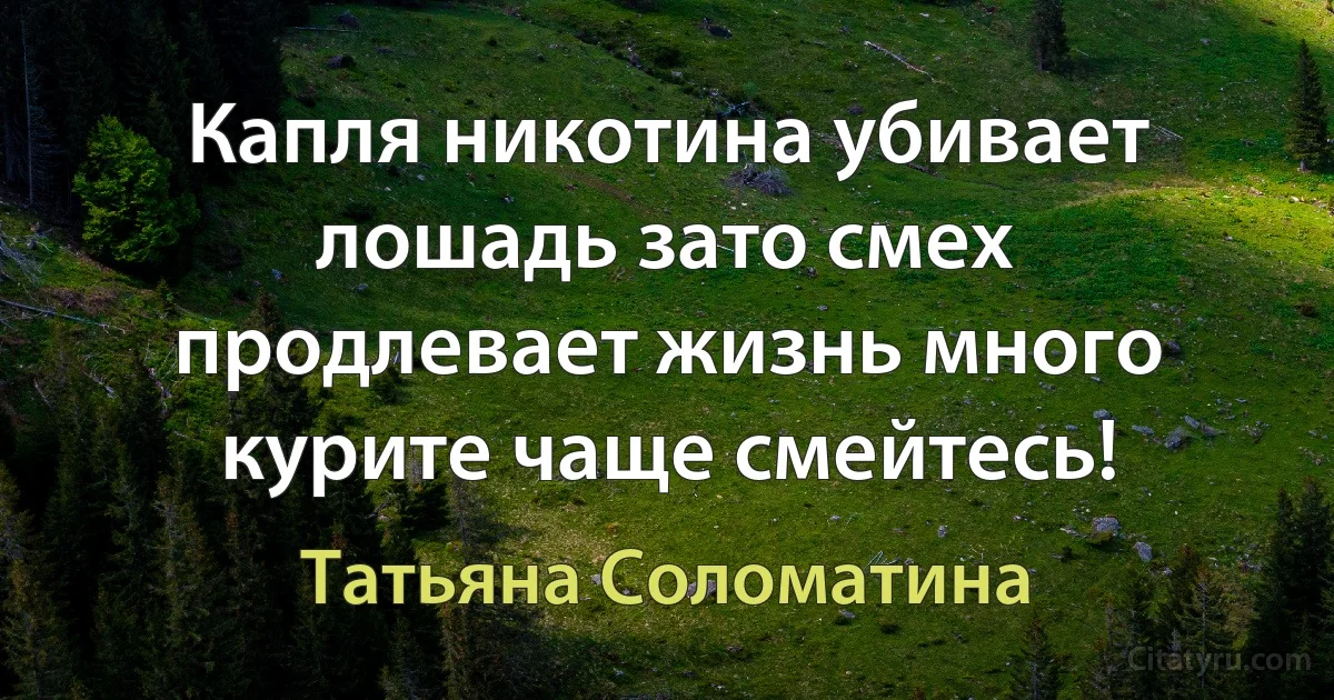 Капля никотина убивает лошадь зато смех продлевает жизнь много курите чаще смейтесь! (Татьяна Соломатина)