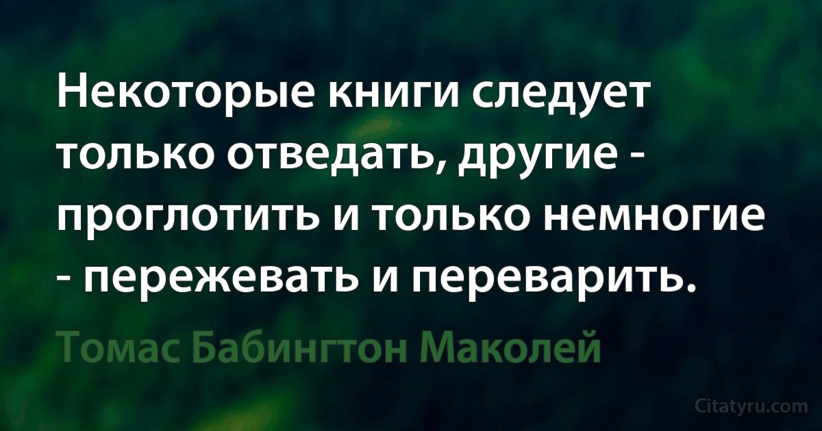 Некоторые книги следует только отведать, другие - проглотить и только немногие - пережевать и переварить. (Томас Бабингтон Маколей)