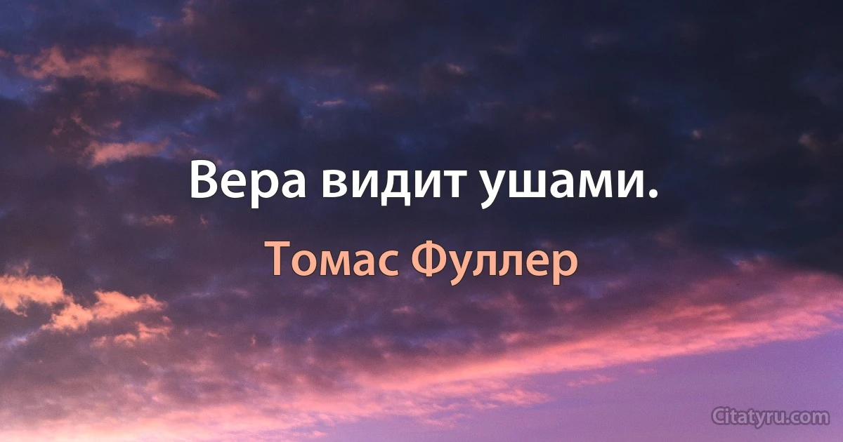 Вера видит ушами. (Томас Фуллер)