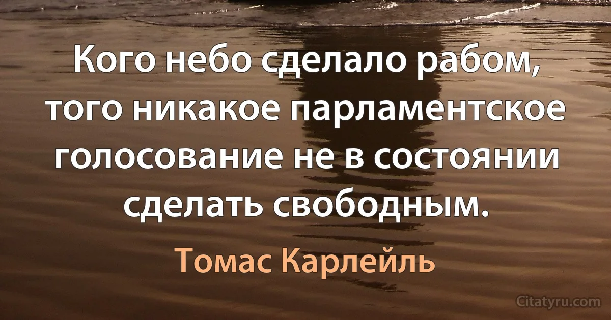 Кого небо сделало рабом, того никакое парламентское голосование не в состоянии сделать свободным. (Томас Карлейль)