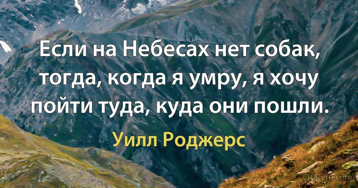 Если на Небесах нет собак, тогда, когда я умру, я хочу пойти туда, куда они пошли. (Уилл Роджерс)