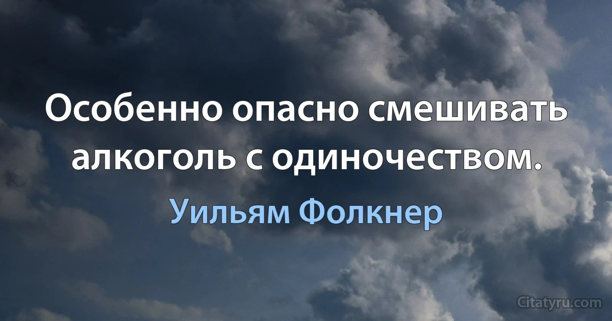 Особенно опасно смешивать алкоголь с одиночеством. (Уильям Фолкнер)