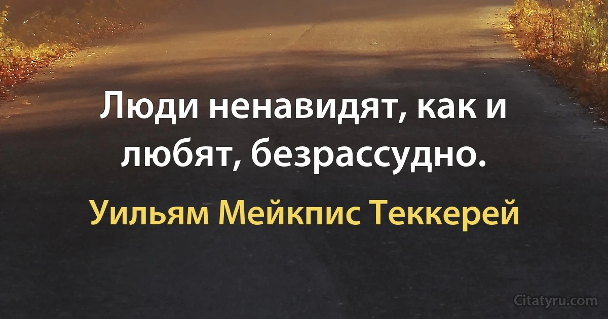 Люди ненавидят, как и любят, безрассудно. (Уильям Мейкпис Теккерей)