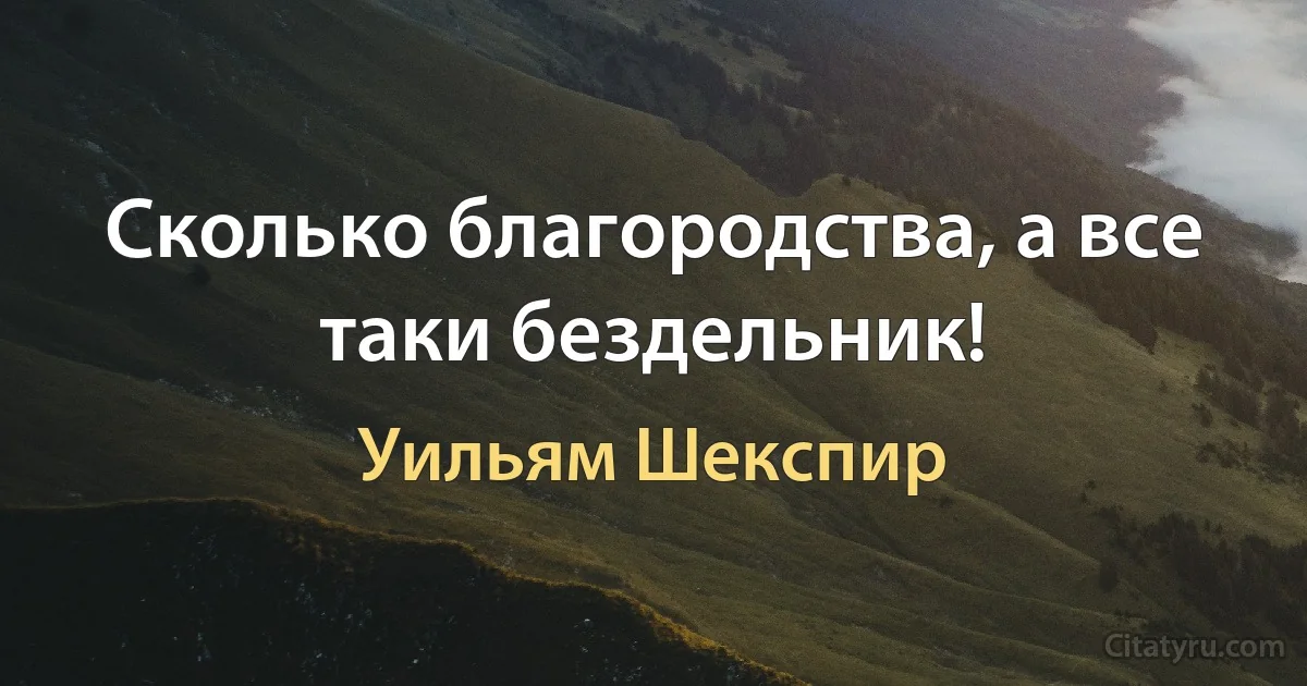 Сколько благородства, а все таки бездельник! (Уильям Шекспир)