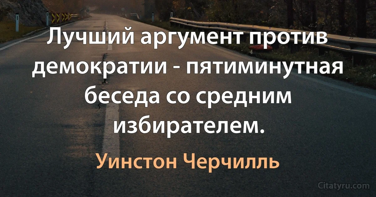 Лучший аргумент против демократии - пятиминутная беседа со средним избирателем. (Уинстон Черчилль)