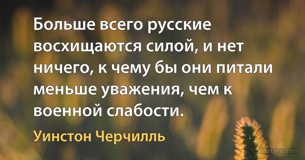 Больше всего русские восхищаются силой, и нет ничего, к чему бы они питали меньше уважения, чем к военной слабости. (Уинстон Черчилль)