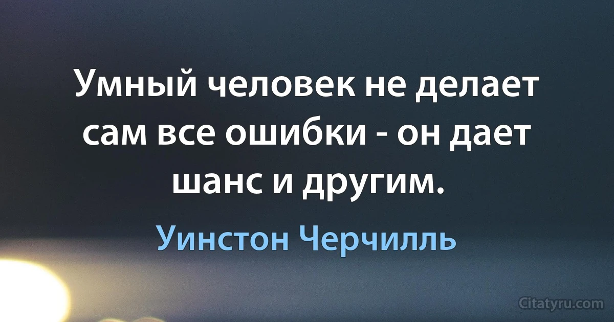 Умный человек не делает сам все ошибки - он дает шанс и другим. (Уинстон Черчилль)