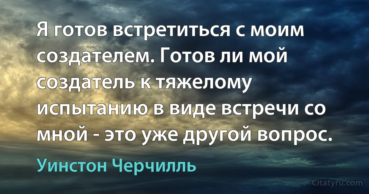 Я готов встретиться с моим создателем. Готов ли мой создатель к тяжелому испытанию в виде встречи со мной - это уже другой вопрос. (Уинстон Черчилль)