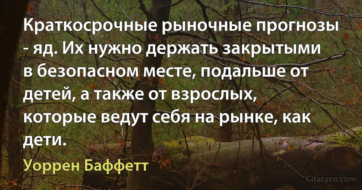 Краткосрочные рыночные прогнозы - яд. Их нужно держать закрытыми в безопасном месте, подальше от детей, а также от взрослых, которые ведут себя на рынке, как дети. (Уоррен Баффетт)