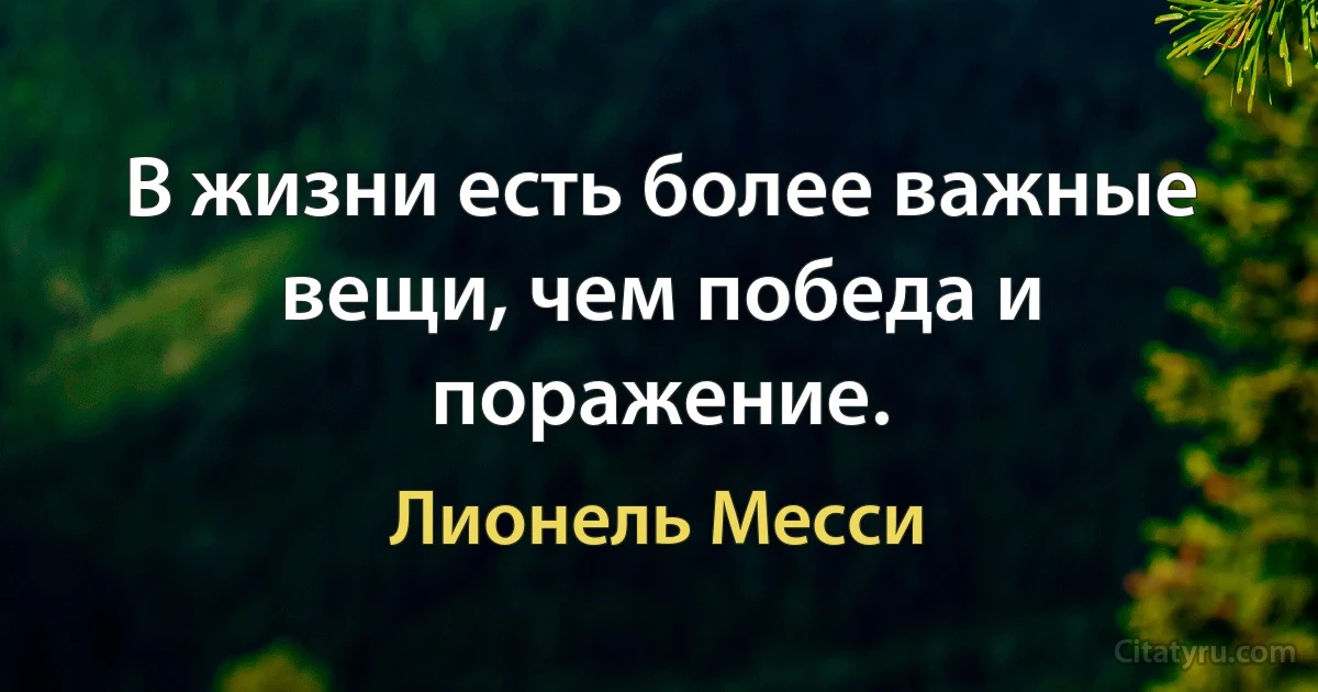 В жизни есть более важные вещи, чем победа и поражение. (Лионель Месси)
