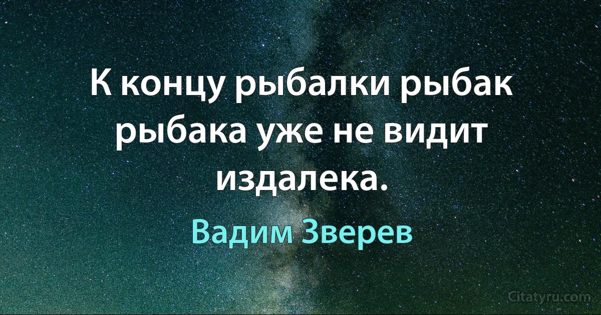 К концу рыбалки рыбак рыбака уже не видит издалека. (Вадим Зверев)