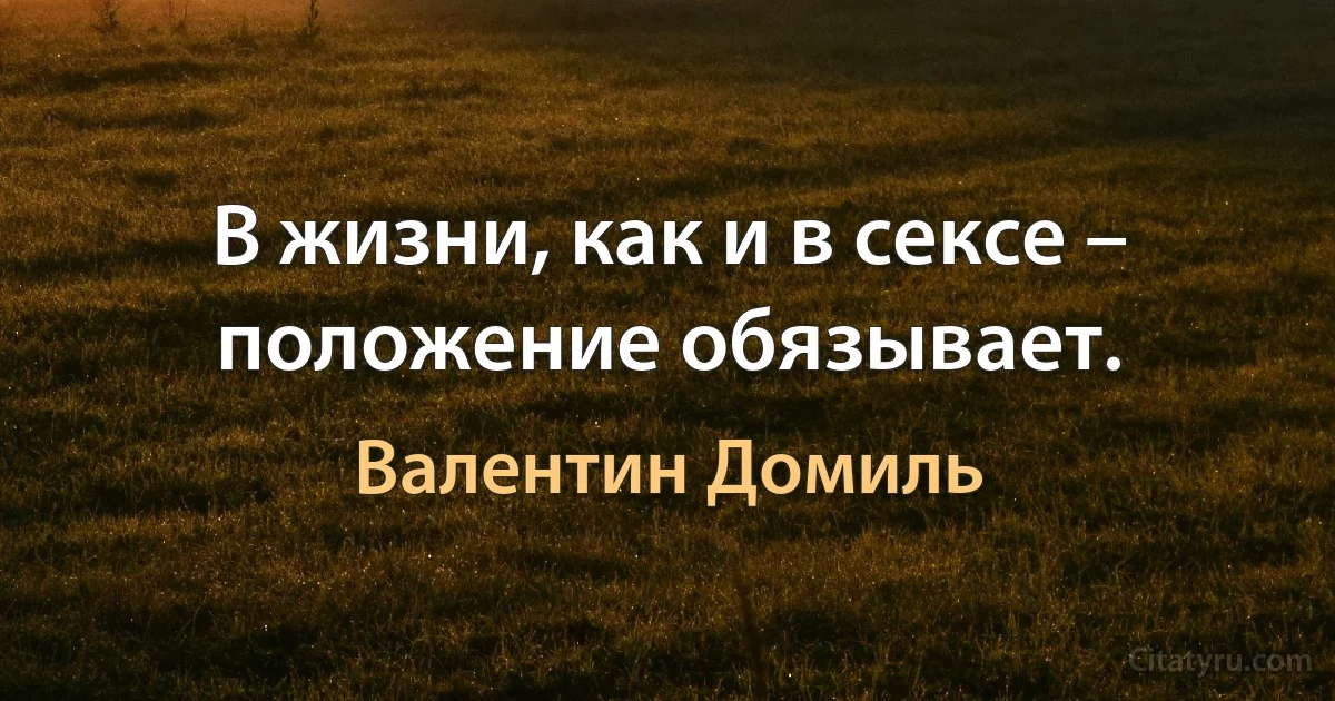 В жизни, как и в сексе – положение обязывает. (Валентин Домиль)