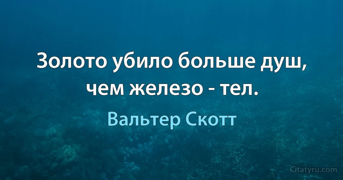 Золото убило больше душ, чем железо - тел. (Вальтер Скотт)