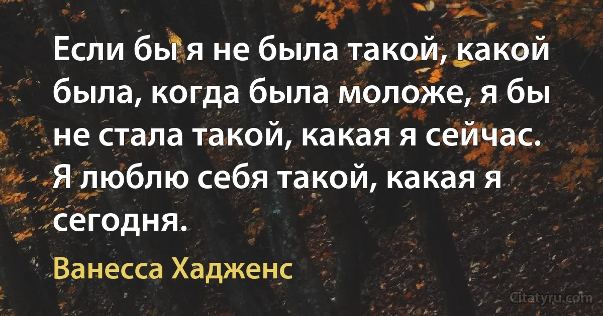 Eсли бы я не была такой, какой была, когда была моложе, я бы не стала такой, какая я сейчас. Я люблю себя такой, какая я сегодня. (Ванесса Хадженс)