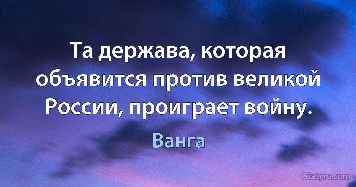 Та держава, которая объявится против великой России, проиграет войну. (Ванга)