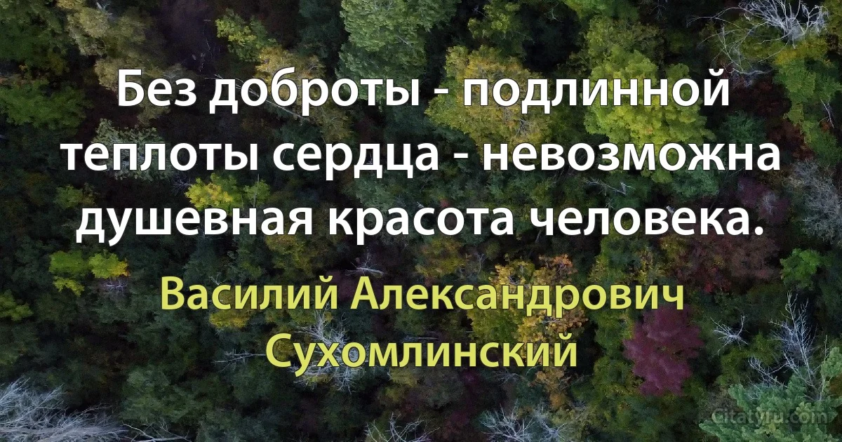 Без доброты - подлинной теплоты сердца - невозможна душевная красота человека. (Василий Александрович Сухомлинский)