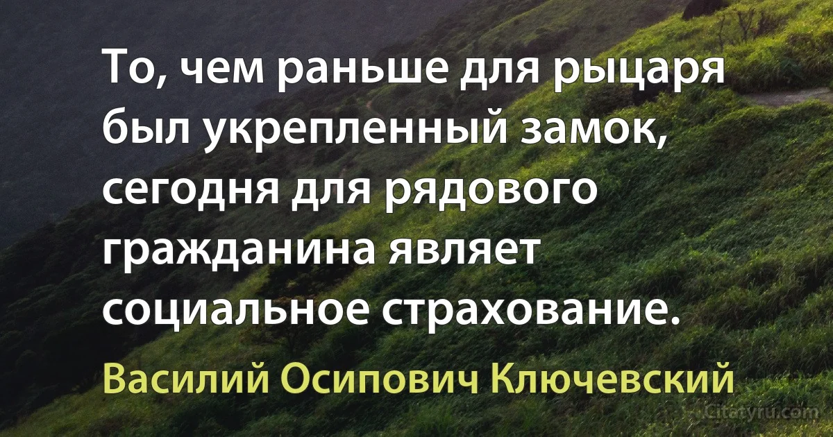 То, чем раньше для рыцаря был укрепленный замок, сегодня для рядового гражданина являет социальное страхование. (Василий Осипович Ключевский)