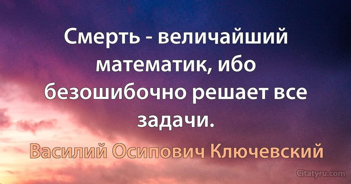 Смерть - величайший математик, ибо безошибочно решает все задачи. (Василий Осипович Ключевский)