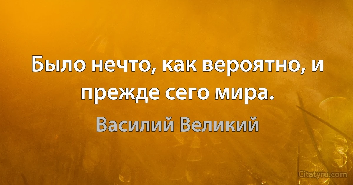 Было нечто, как вероятно, и прежде сего мира. (Василий Великий)