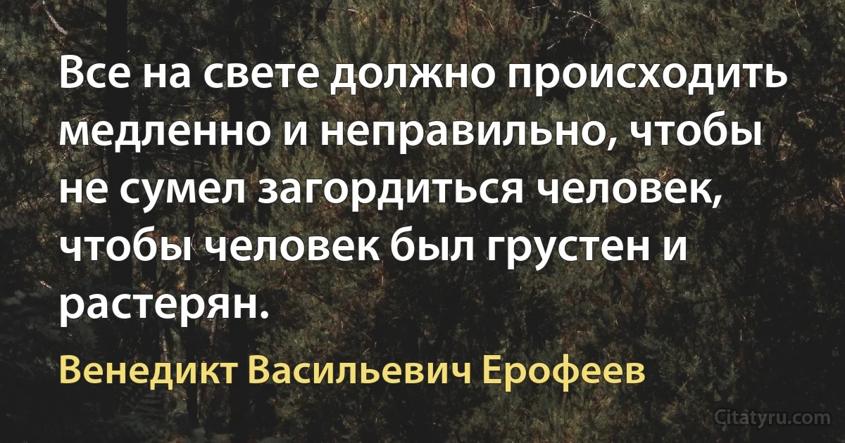 Все на свете должно происходить медленно и неправильно, чтобы не сумел загордиться человек, чтобы человек был грустен и растерян. (Венедикт Васильевич Ерофеев)