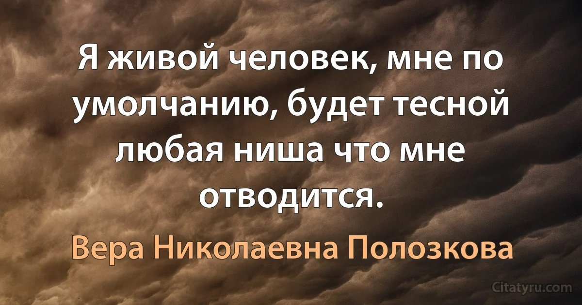 Я живой человек, мне по умолчанию, будет тесной любая ниша что мне отводится. (Вера Николаевна Полозкова)