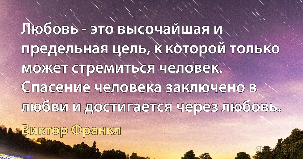 Любовь - это высочайшая и предельная цель, к которой только может стремиться человек. Спасение человека заключено в любви и достигается через любовь. (Виктор Франкл)